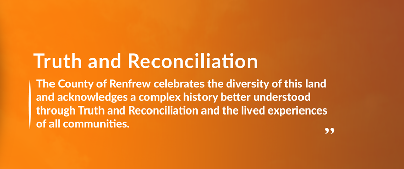 Truth and Reconciliation on a orange background, with text The County of Renfrew celebrates the diversity of this land and acknowledges a complex history better understood through Truth and Reconciliation and the lived experiences of all communities Truth and Reconciliation on a orange background, with text The County of Renfrew celebrates the diversity of this land and acknowledges a complex history better understood through Truth and Reconciliation and the lived experiences of all communities